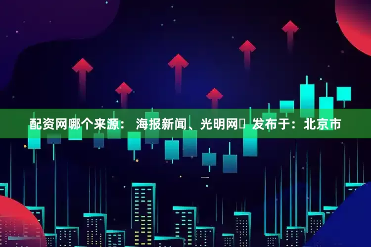 配资网哪个来源： 海报新闻、光明网‬发布于：北京市
