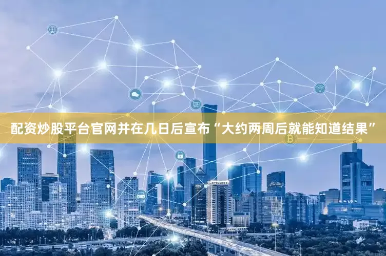 配资炒股平台官网并在几日后宣布“大约两周后就能知道结果”