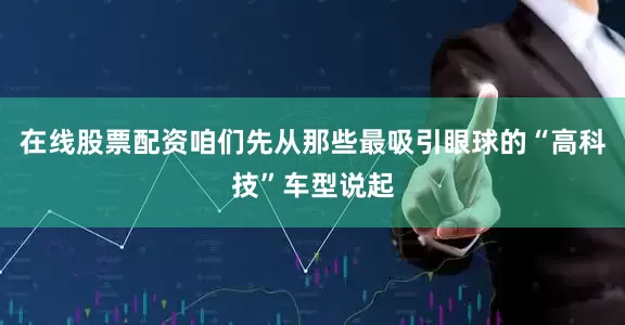 在线股票配资咱们先从那些最吸引眼球的“高科技”车型说起