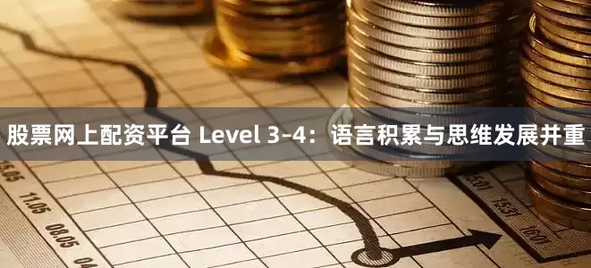 股票网上配资平台 Level 3–4：语言积累与思维发展并重