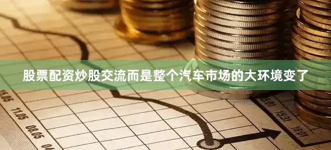 股票配资炒股交流而是整个汽车市场的大环境变了