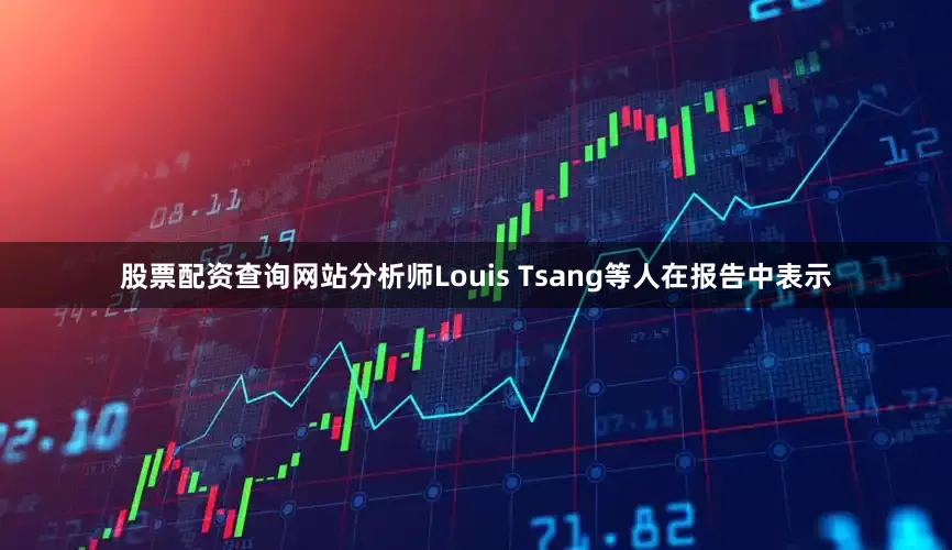 股票配资查询网站　　分析师Louis Tsang等人在报告中表示
