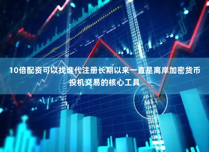 10倍配资可以找谁代注册长期以来一直是离岸加密货币投机交易的核心工具