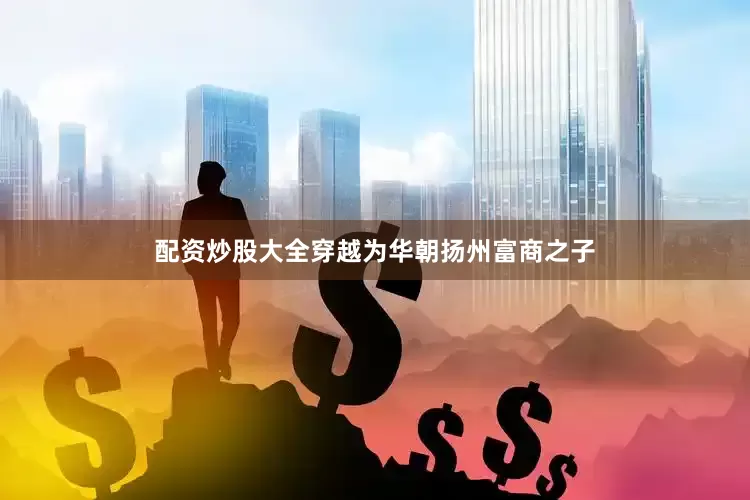 配资炒股大全穿越为华朝扬州富商之子
