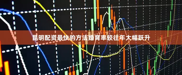 昆明配资最快的方法婚育率较往年大幅跃升