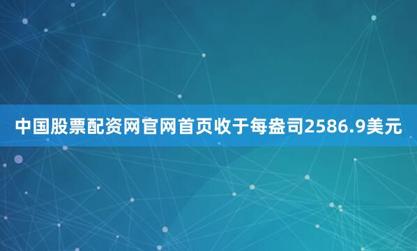 中国股票配资网官网首页收于每盎司2586.9美元