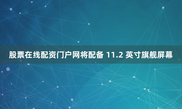 股票在线配资门户网将配备 11.2 英寸旗舰屏幕