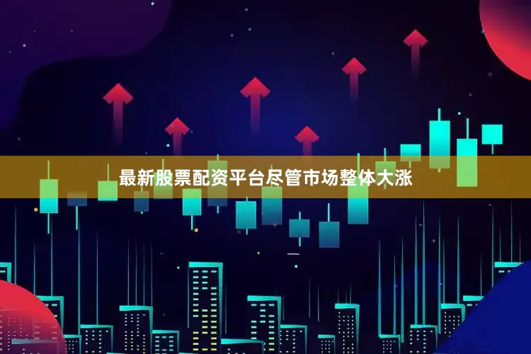最新股票配资平台　　尽管市场整体大涨