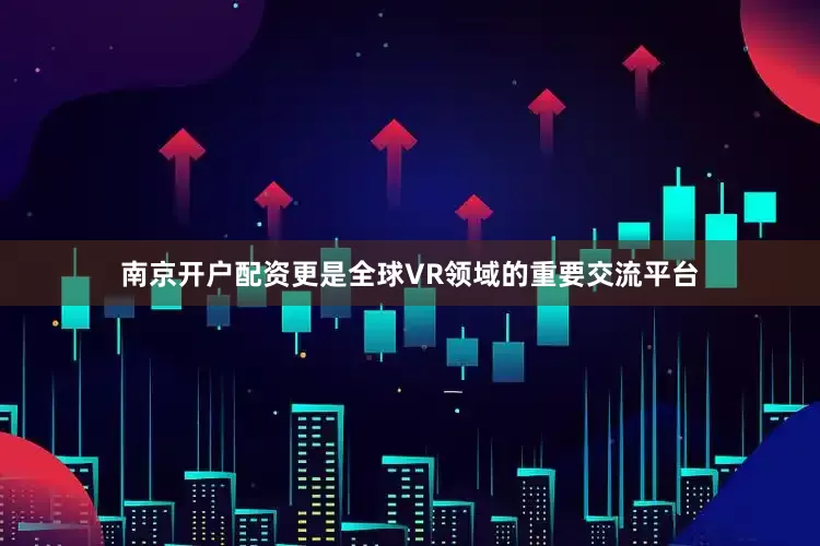 南京开户配资更是全球VR领域的重要交流平台