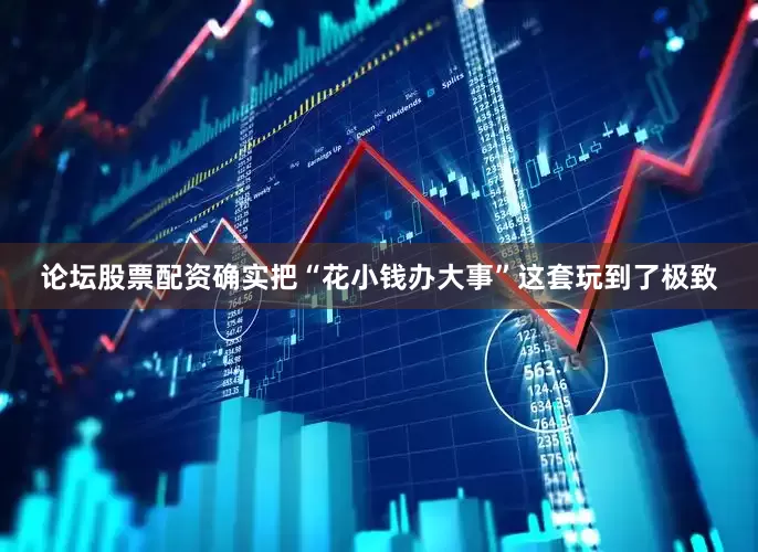 论坛股票配资确实把“花小钱办大事”这套玩到了极致