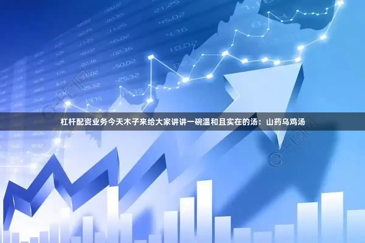 杠杆配资业务今天木子来给大家讲讲一碗温和且实在的汤：山药乌鸡汤