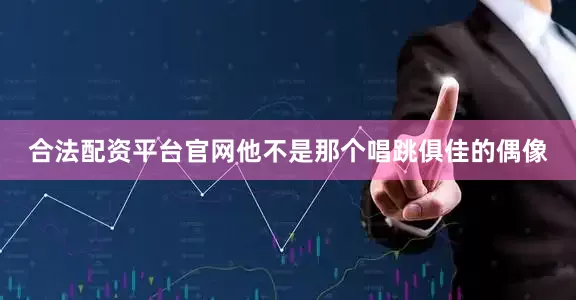 合法配资平台官网他不是那个唱跳俱佳的偶像