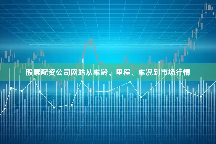 股票配资公司网站从车龄、里程、车况到市场行情