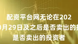 配资平台网无论在2022年10月29日及之后是否卖出的投资者