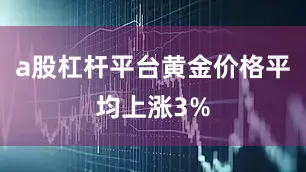 a股杠杆平台黄金价格平均上涨3%