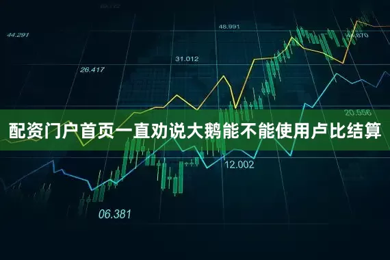 配资门户首页一直劝说大鹅能不能使用卢比结算