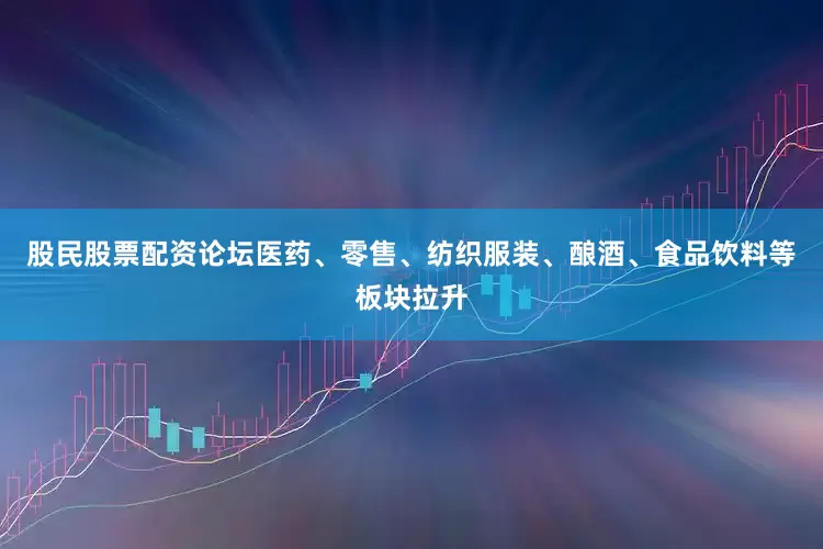 股民股票配资论坛医药、零售、纺织服装、酿酒、食品饮料等板块拉升