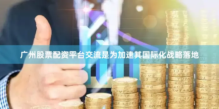 广州股票配资平台交流是为加速其国际化战略落地