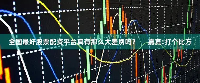 全国最好股票配资平台真有那么大差别吗？     嘉宾:打个比方