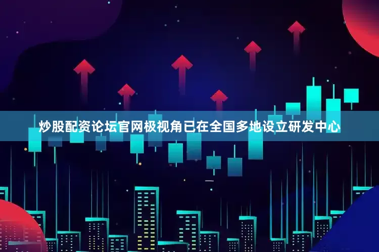 炒股配资论坛官网极视角已在全国多地设立研发中心