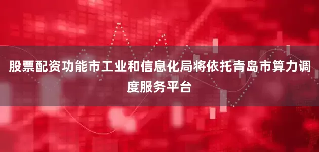 股票配资功能市工业和信息化局将依托青岛市算力调度服务平台