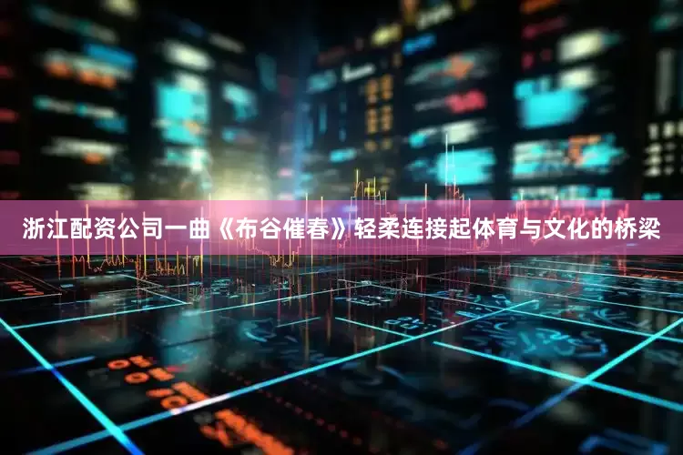 浙江配资公司一曲《布谷催春》轻柔连接起体育与文化的桥梁