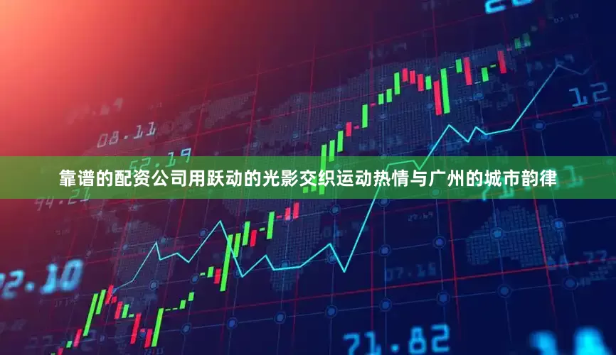 靠谱的配资公司用跃动的光影交织运动热情与广州的城市韵律