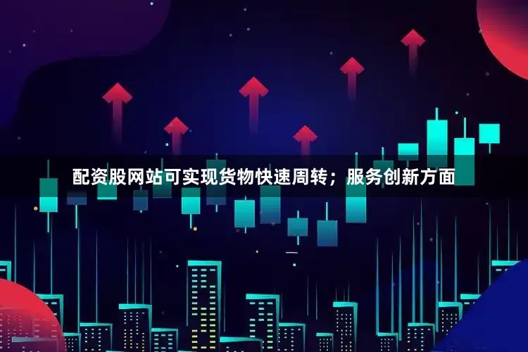 配资股网站可实现货物快速周转；服务创新方面
