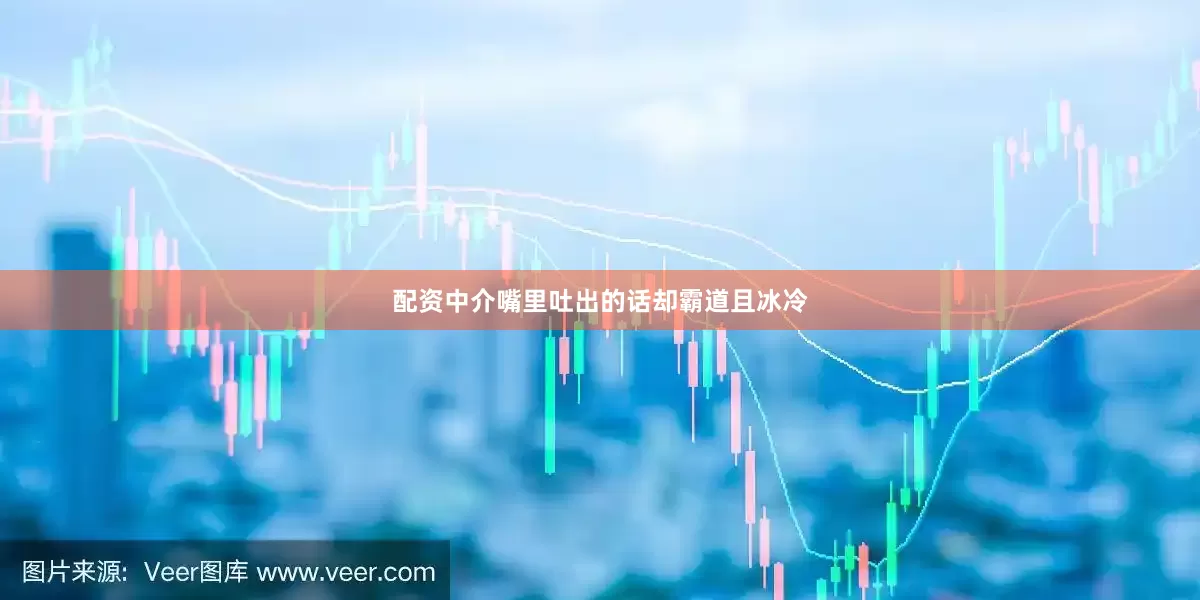 配资中介嘴里吐出的话却霸道且冰冷